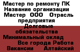 Мастер по ремонту ПК › Название организации ­ Мастер, ООО › Отрасль предприятия ­ Долговые обязательства › Минимальный оклад ­ 120 000 - Все города Работа » Вакансии   . Алтайский край,Белокуриха г.